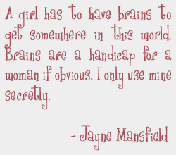 A girl has to have brains to get somewhere in this world. Brains are a handicap for a woman if obvious. I only use mine secretly.